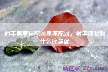 射手男更佳配对星座配对，射手座女和什么座最配