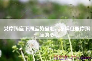 女摩羯座下周运势最准，怎样征服摩羯座的心