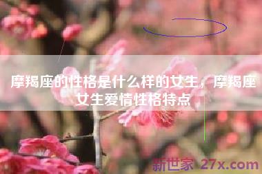 摩羯座的性格是什么样的女生，摩羯座女生爱情性格特点