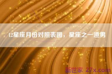 12星座月份对照表图，星座之一渣男