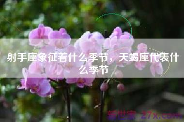 射手座象征着什么季节，天蝎座代表什么季节