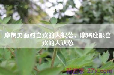 摩羯男面对喜欢的人很怂，摩羯座跟喜欢的人认怂