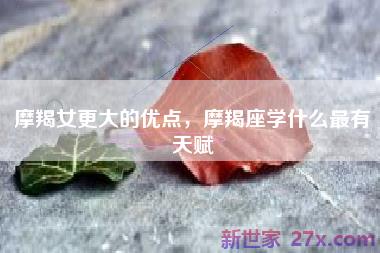 摩羯女更大的优点，摩羯座学什么最有天赋