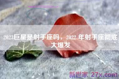 2023巨星是射手座吗，2022 年射手座彻底大爆发