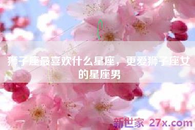 狮子座最喜欢什么星座，更爱狮子座女的星座男