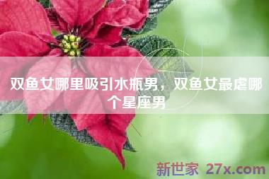 双鱼女哪里吸引水瓶男，双鱼女最虐哪个星座男