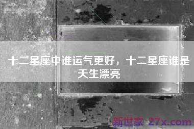 十二星座中谁运气更好，十二星座谁是天生漂亮