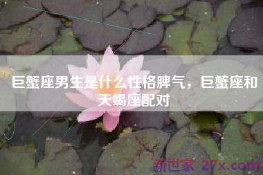 巨蟹座男生是什么性格脾气，巨蟹座和天蝎座配对