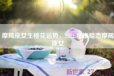 摩羯座女生桃花运势，2022 年谁暗恋摩羯座女