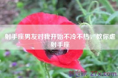 射手座男友对我开始不冷不热，教你虐射手座