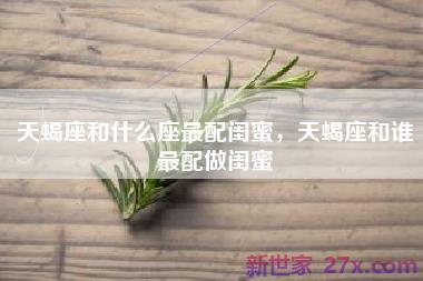 天蝎座和什么座最配闺蜜，天蝎座和谁最配做闺蜜