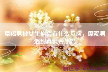 摩羯男被女生抱会有什么反应，摩羯男遇到真爱会怂吗