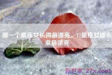 哪一个星座女长得最漂亮，12星座女谁未来最漂亮