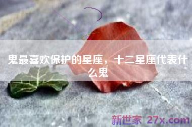 鬼最喜欢保护的星座，十二星座代表什么鬼