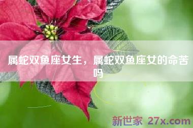 属蛇双鱼座女生，属蛇双鱼座女的命苦吗