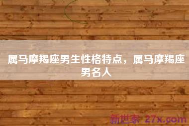 属马摩羯座男生性格特点，属马摩羯座男名人