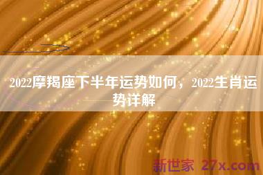 2022摩羯座下半年运势如何，2022生肖运势详解