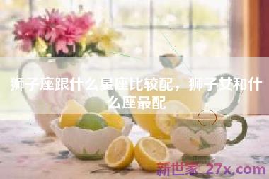 狮子座跟什么星座比较配，狮子女和什么座最配