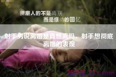 射手男说离婚是真想离吗，射手想彻底离婚的表现