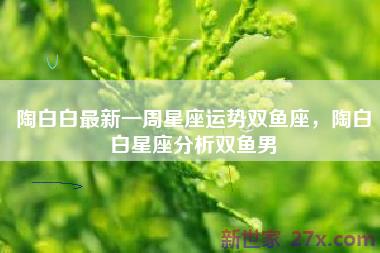 陶白白最新一周星座运势双鱼座，陶白白星座分析双鱼男