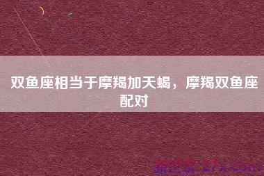 双鱼座相当于摩羯加天蝎，摩羯双鱼座配对