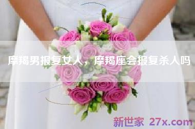 摩羯男报复女人，摩羯座会报复杀人吗