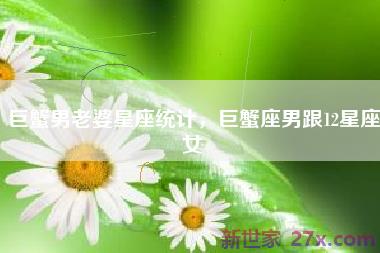 巨蟹男老婆星座统计，巨蟹座男跟12星座女