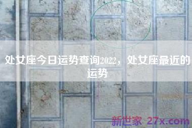 处女座今日运势查询2022，处女座最近的运势