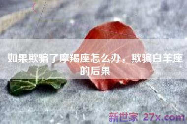 如果欺骗了摩羯座怎么办，欺骗白羊座的后果