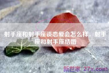 射手座和射手座谈恋爱会怎么样，射手座和射手座结婚