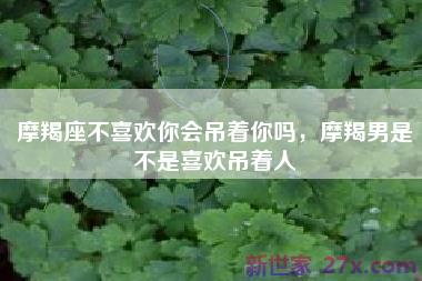 摩羯座不喜欢你会吊着你吗，摩羯男是不是喜欢吊着人