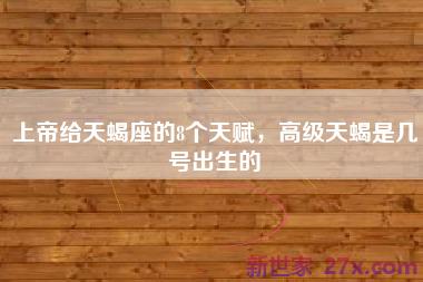 上帝给天蝎座的8个天赋，高级天蝎是几号出生的