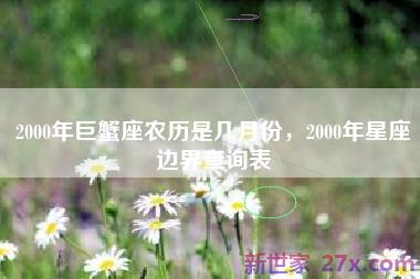 2000年巨蟹座农历是几月份，2000年星座边界查询表