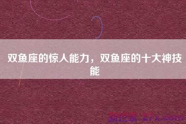 双鱼座的惊人能力，双鱼座的十大神技能