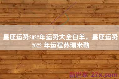 星座运势2022年运势大全白羊，星座运势2022 年运程苏珊米勒