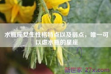 水瓶座女生性格特点以及弱点，唯一可以虐水瓶的星座