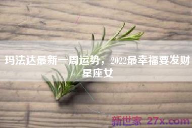 玛法达最新一周运势，2022最幸福要发财星座女