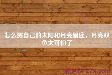 怎么测自己的太阳和月亮星座，月亮双鱼太可怕了