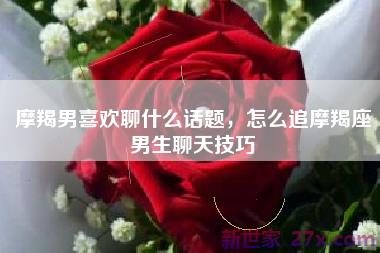 摩羯男喜欢聊什么话题，怎么追摩羯座男生聊天技巧