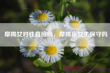 摩羯女对性直接吗，摩羯座女生保守吗