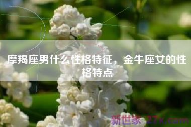 摩羯座男什么性格特征，金牛座女的性格特点