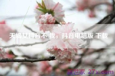 天蝎女抖音不 我，抖音电脑版 下载