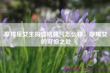 摩羯座女生的性格脾气怎么样，摩羯女的可怕之处