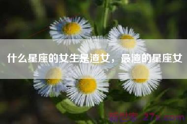 什么星座的女生是渣女，最渣的星座女