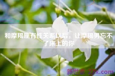 和摩羯座有性关系以后，让摩羯男忘不了床上的你