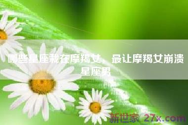 哪些星座栽在摩羯女，最让摩羯女崩溃星座男