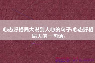 心态好格局大说到人心的句子(心态好格局大的一句话)